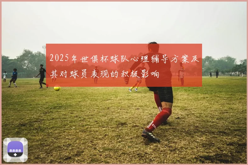 2025年世俱杯球队心理辅导方案及其对球员表现的积极影响