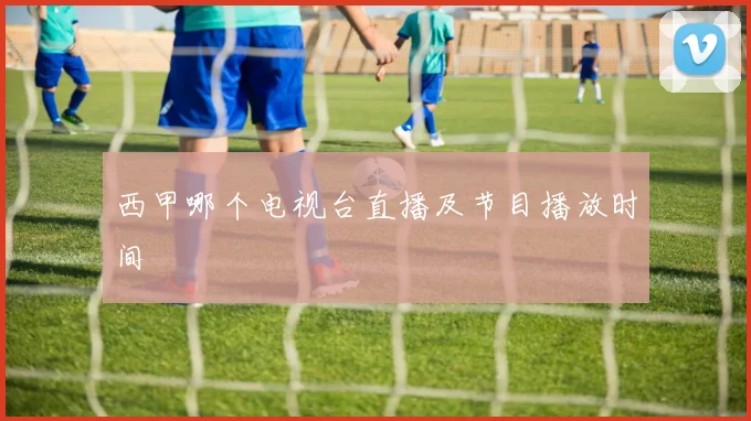 西甲哪个电视台直播及节目播放时间