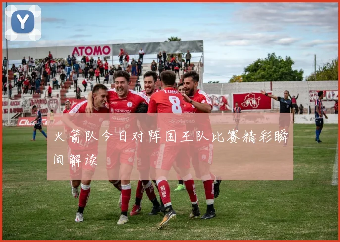 火箭队今日对阵国王队比赛精彩瞬间解读