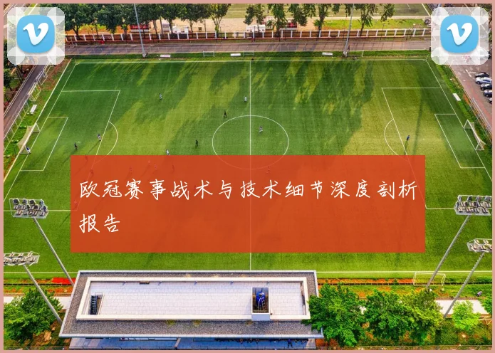 欧冠赛事战术与技术细节深度剖析报告