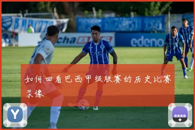 如何回看巴西甲级联赛的历史比赛录像