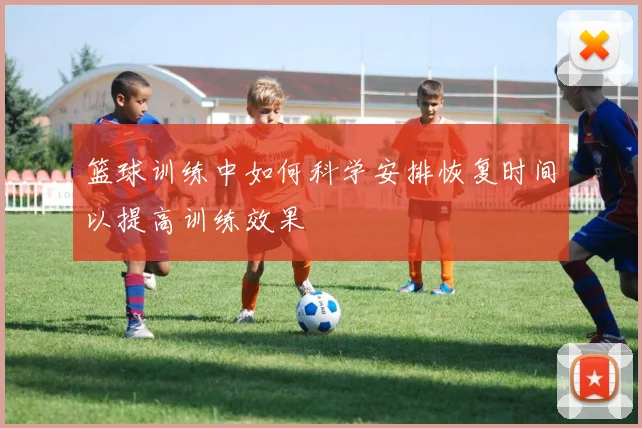 篮球训练中如何科学安排恢复时间以提高训练效果