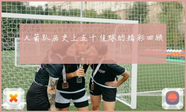 火箭队历史上五十佳球的精彩回顾