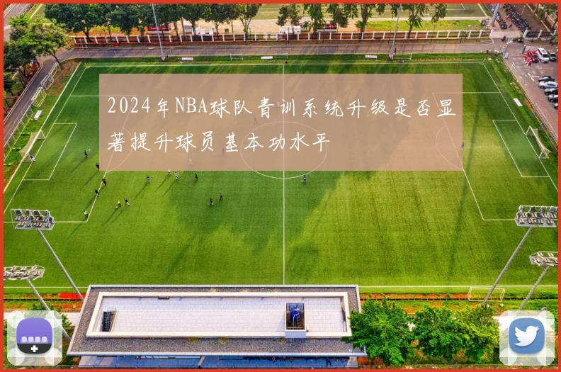 2024年NBA球队青训系统升级是否显著提升球员基本功水平