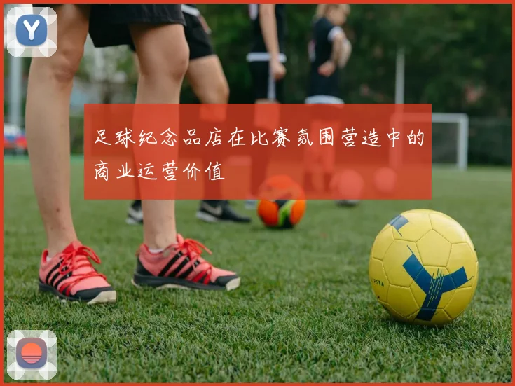 足球纪念品店在比赛氛围营造中的商业运营价值