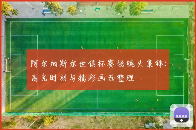 阿尔纳斯尔世俱杯赛场镜头集锦：高光时刻与精彩画面整理