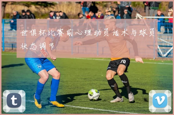 世俱杯比赛前心理动员话术与球员状态调节