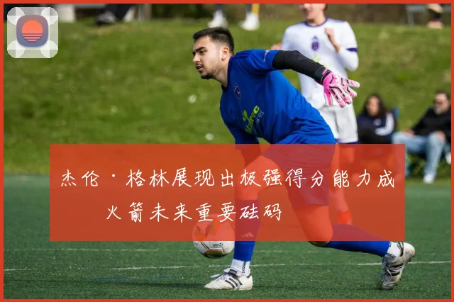 杰伦·格林展现出极强得分能力成为火箭未来重要砝码