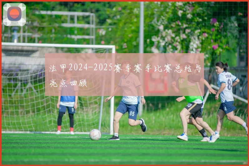 法甲2024-2025赛季赛季比赛总结与亮点回顾