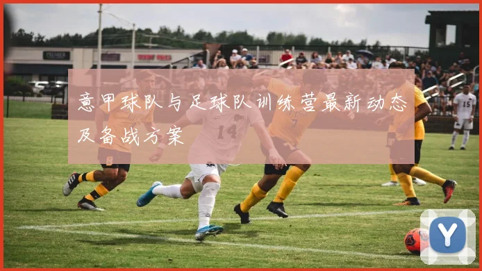 意甲球队与足球队训练营最新动态及备战方案