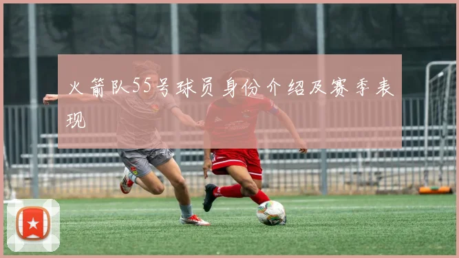 火箭队55号球员身份介绍及赛季表现