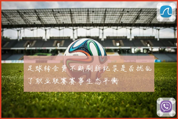 足球转会费不断刷新纪录是否扰乱了职业联赛赛事生态平衡